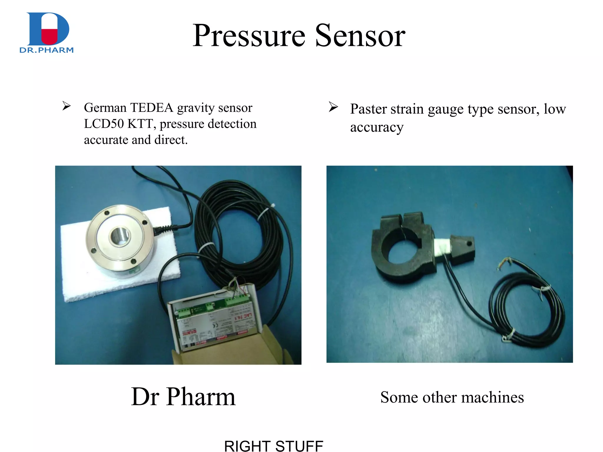 RIGHT STUFF
Pressure Sensor
 German TEDEA gravity sensor
LCD50 KTT, pressure detection
accurate and direct.
 Paster strain gauge type sensor, low
accuracy
Dr Pharm Some other machines
 