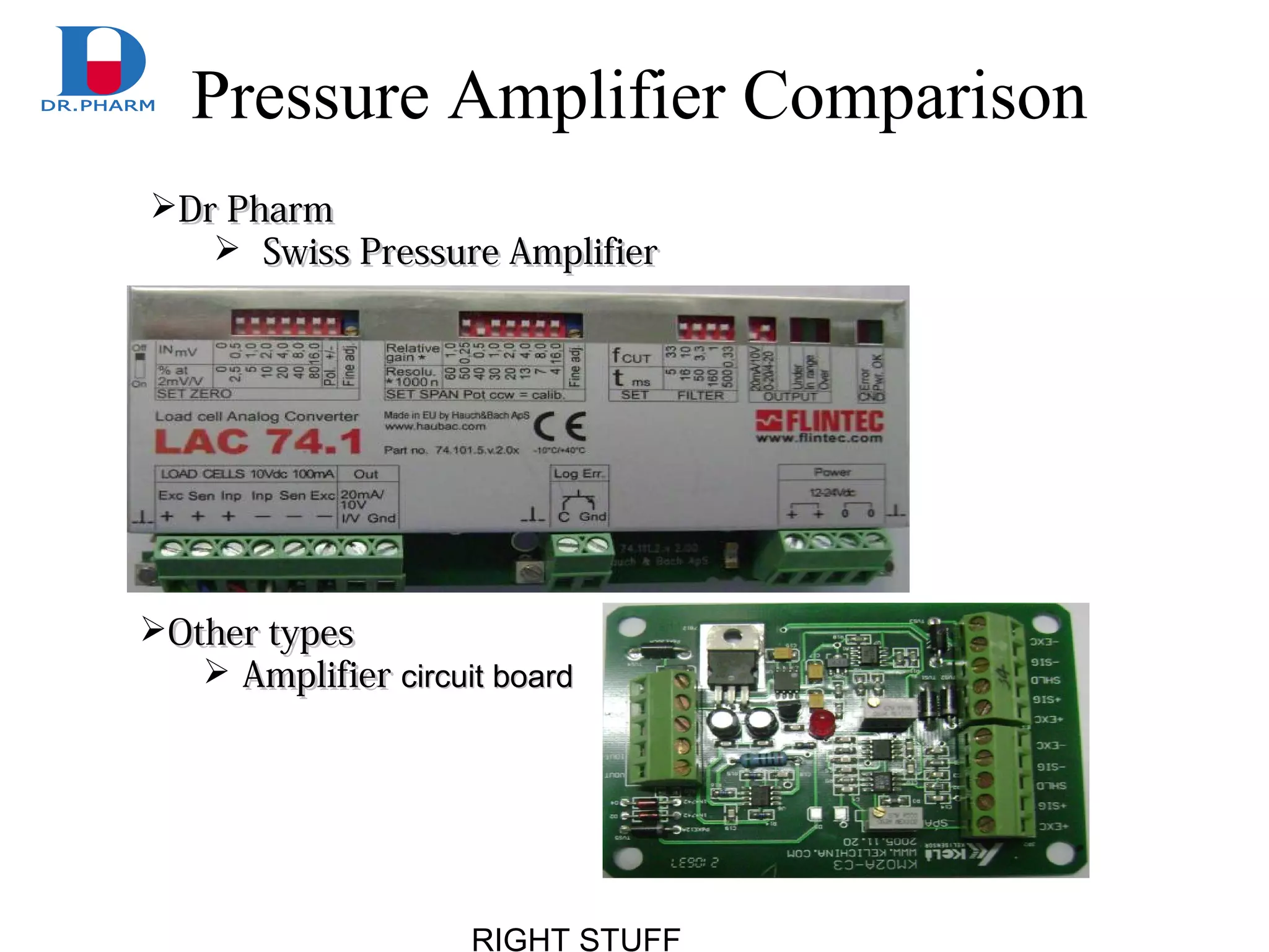 RIGHT STUFF
Pressure Amplifier Comparison
Dr PharmDr Pharm
 Swiss Pressure AmplifierSwiss Pressure Amplifier
Other typesOther types
 AmplifierAmplifier circuit boardcircuit board
 