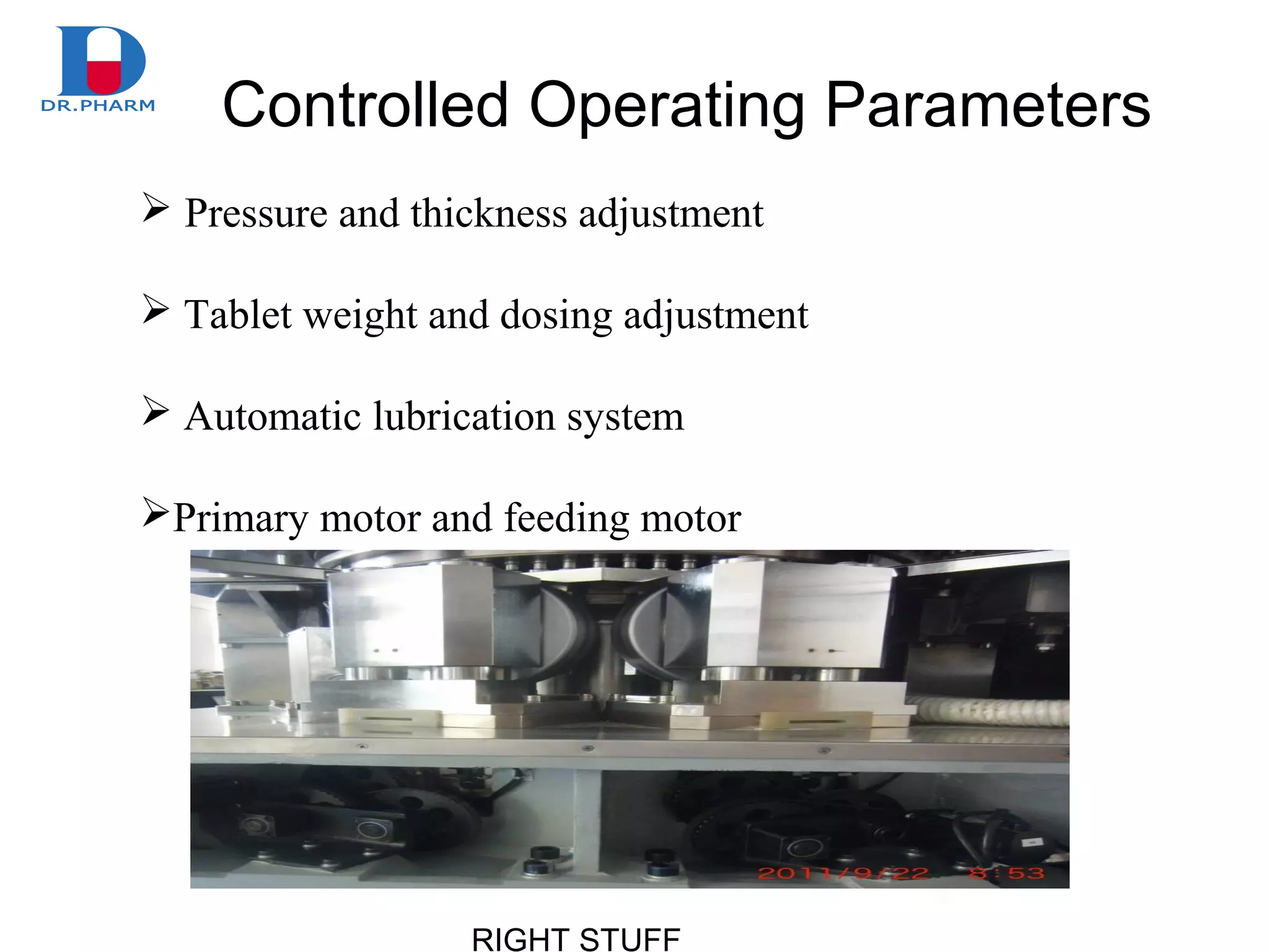 RIGHT STUFF
Controlled Operating Parameters
 Pressure and thickness adjustment
 Tablet weight and dosing adjustment
 Automatic lubrication system
Primary motor and feeding motor
 