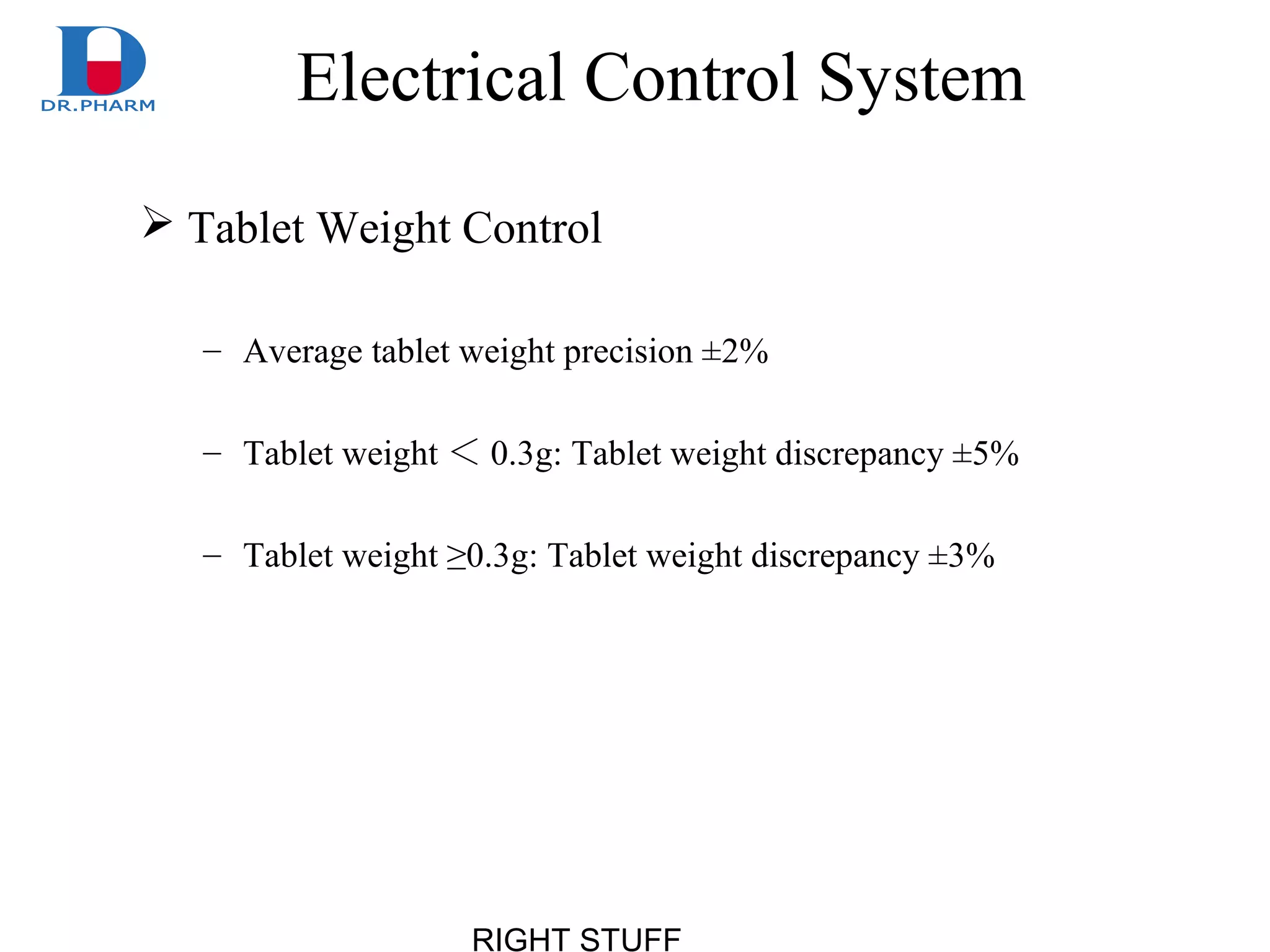 RIGHT STUFF
Electrical Control System
 Tablet Weight Control
– Average tablet weight precision ±2%
– Tablet weight ＜ 0.3g: Tablet weight discrepancy ±5%
– Tablet weight ≥0.3g: Tablet weight discrepancy ±3%
 