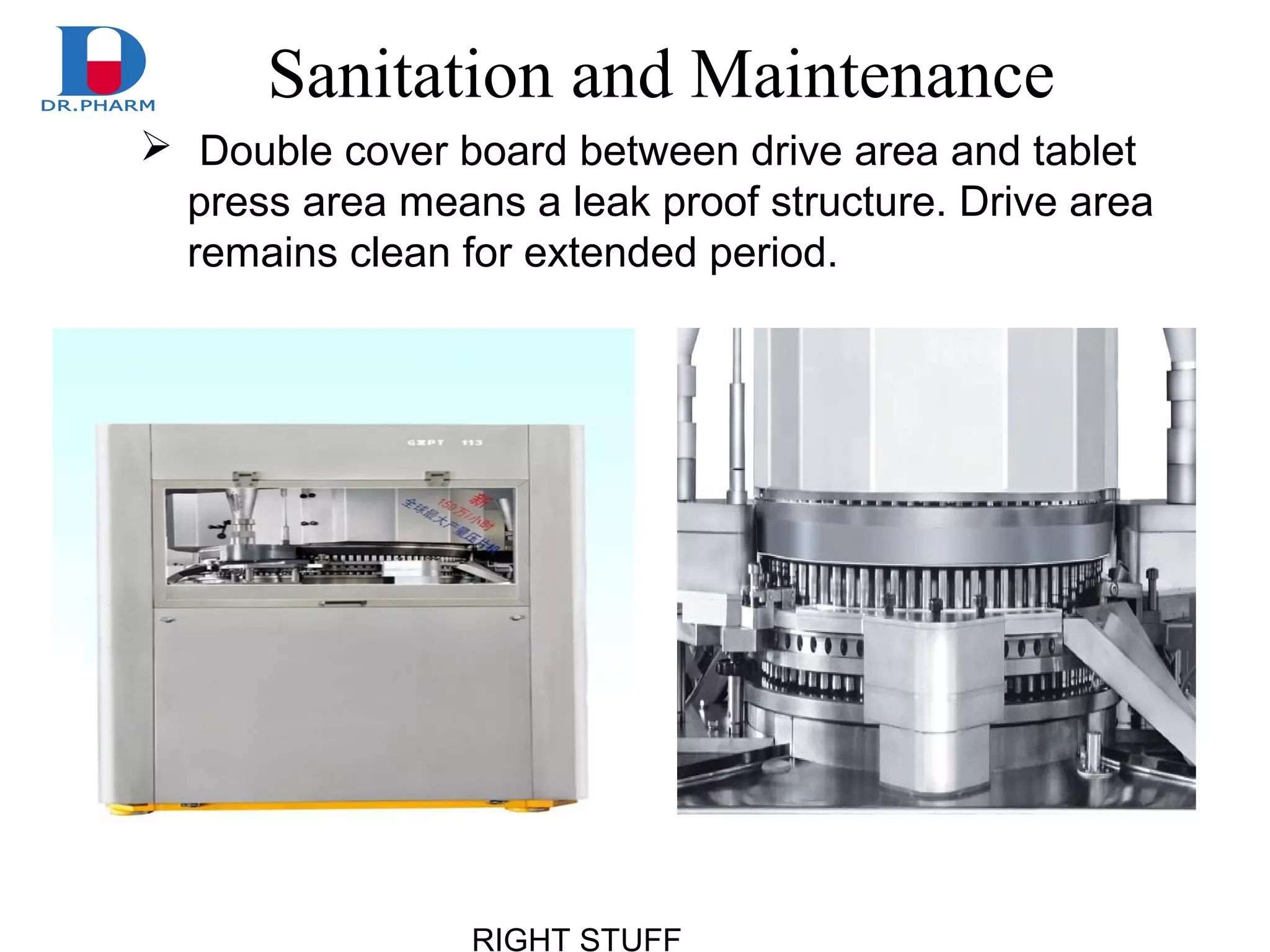 RIGHT STUFF
Sanitation and Maintenance
 Double cover board between drive area and tablet
press area means a leak proof structure. Drive area
remains clean for extended period.
 