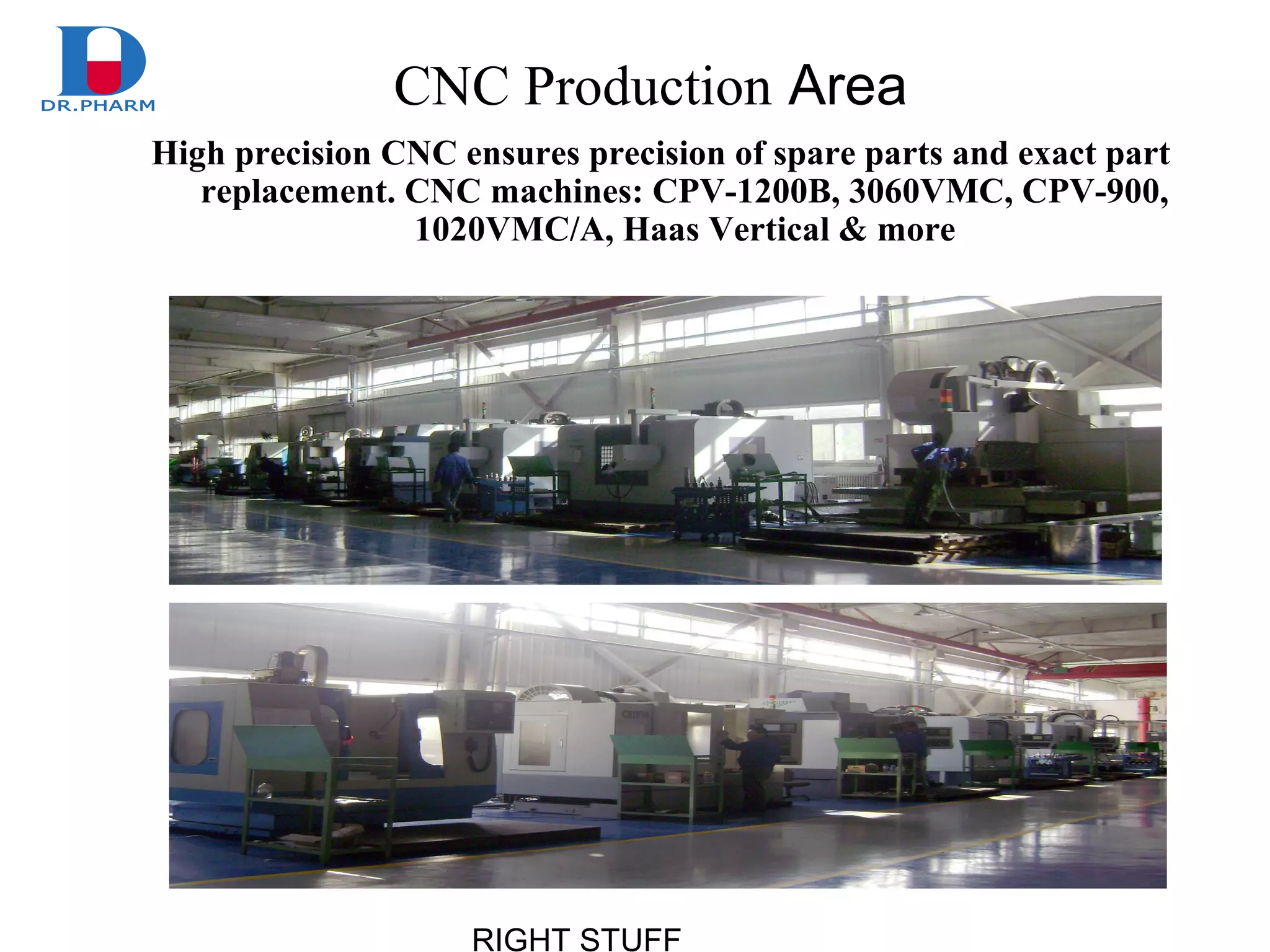 RIGHT STUFF
CNC Production Area
High precision CNC ensures precision of spare parts and exact part
replacement. CNC machines: CPV-1200B, 3060VMC, CPV-900,
1020VMC/A, Haas Vertical & more
 