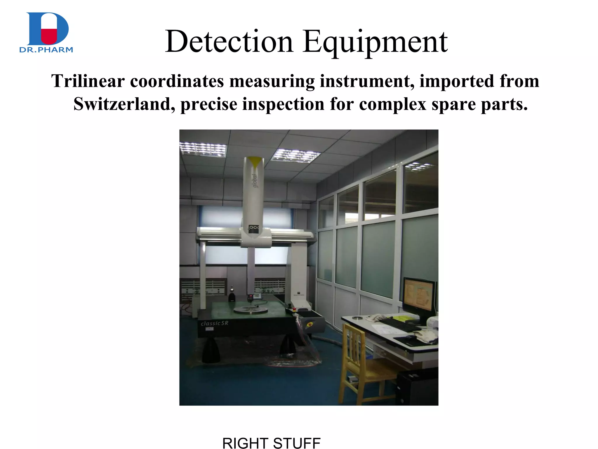 RIGHT STUFF
Detection Equipment
Trilinear coordinates measuring instrument, imported from
Switzerland, precise inspection for complex spare parts.
 