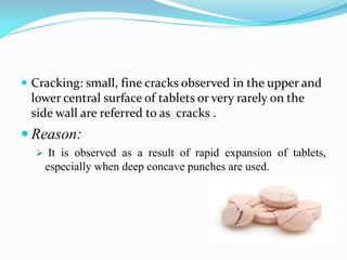  Cracking: small, fine cracks observed in the upper and
lower central surface of tablets or very rarely on the
side wall are referred to as cracks .
 Reason:
 It is observed as a result of rapid expansion of tablets,
especially when deep concave punches are used.
 