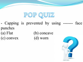 - Capping is prevented by using ------- face
punches
(a) Flat (b) concave
(c) convex (d) worn
 