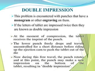 DOUBLE IMPRESSION
This problem is encountered with punches that have a
monogram or other engraving on them.
If the letters of tablet are impressed twice then they
are known as double impression
 