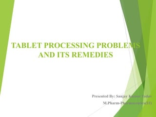 TABLET PROCESSING PROBLEMS
AND ITS REMEDIES
Presented By: Sanjay Kumar Yadav
M.Pharm-Pharmaceutics(I/I)
 