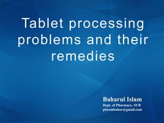 Tablet processing
problems and their
remedies
Baharul Islam
Dept. of Pharmacy, SUB
pharmbahar@gmail.com
 