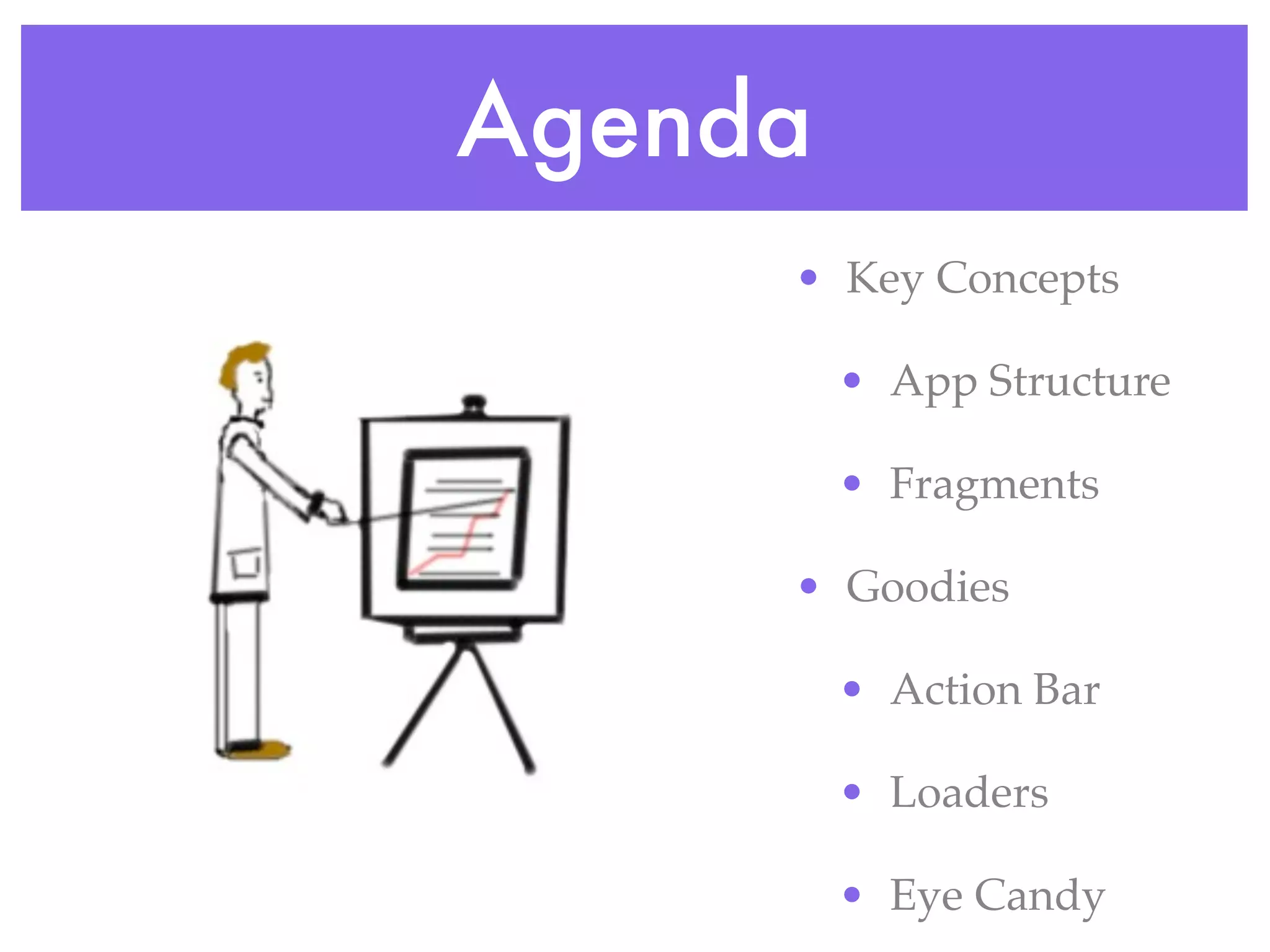 Agenda
     • Key Concepts

         • App Structure

         • Fragments

     • Goodies

         • Action Bar

         • Loaders

         • Eye Candy
 