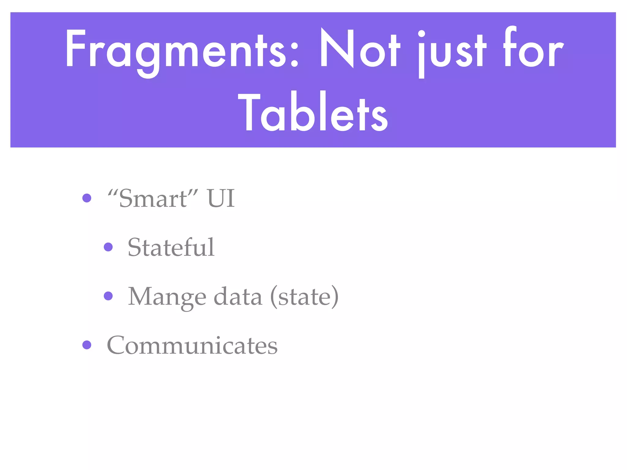 Fragments: Not just for
      Tablets
• “Smart” UI
 • Stateful
 • Mange data (state)
• Communicates
 