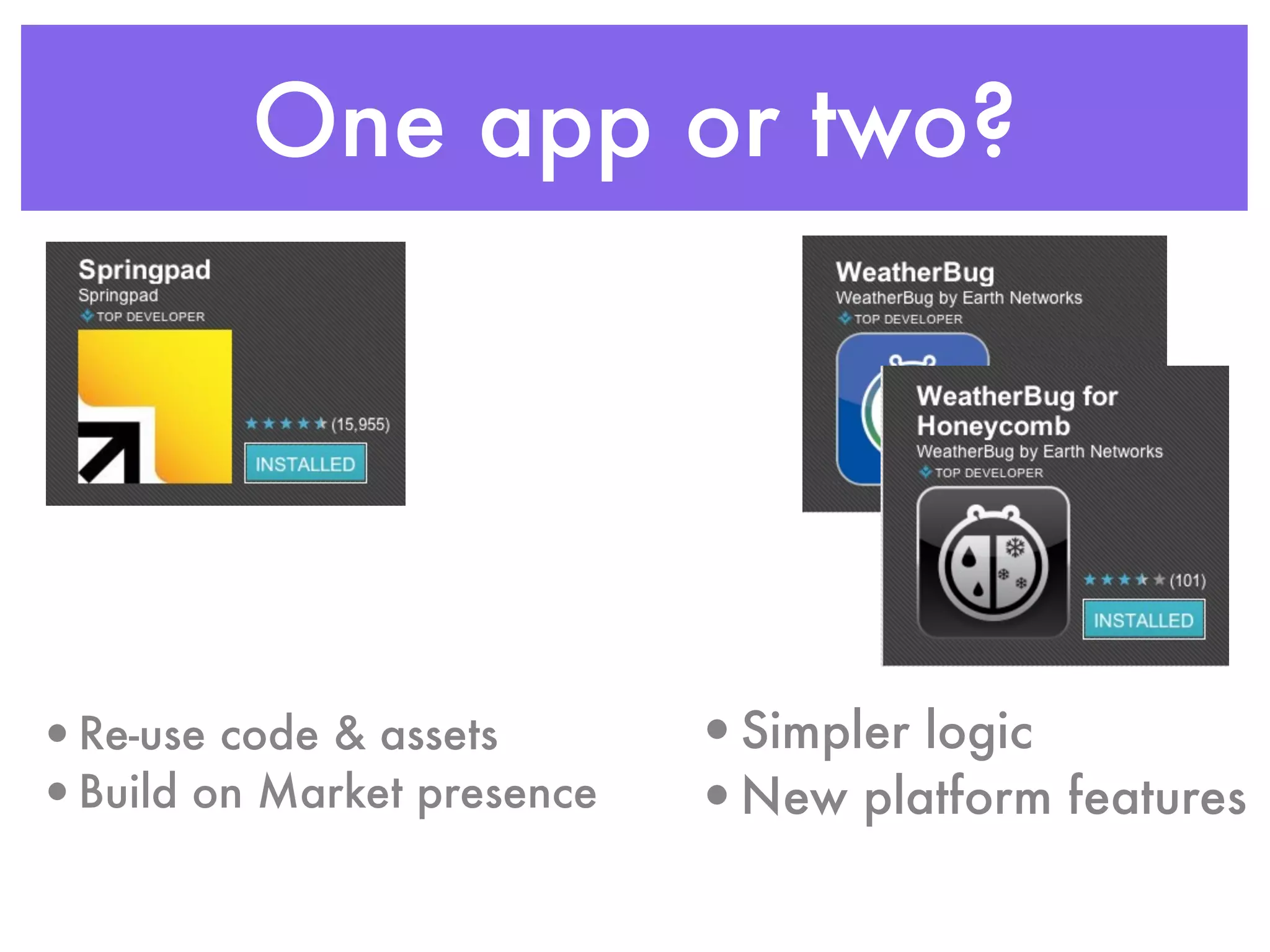 One app or two?




•Re-use code & assets       •Simpler logic
•Build on Market presence   •New platform features
 