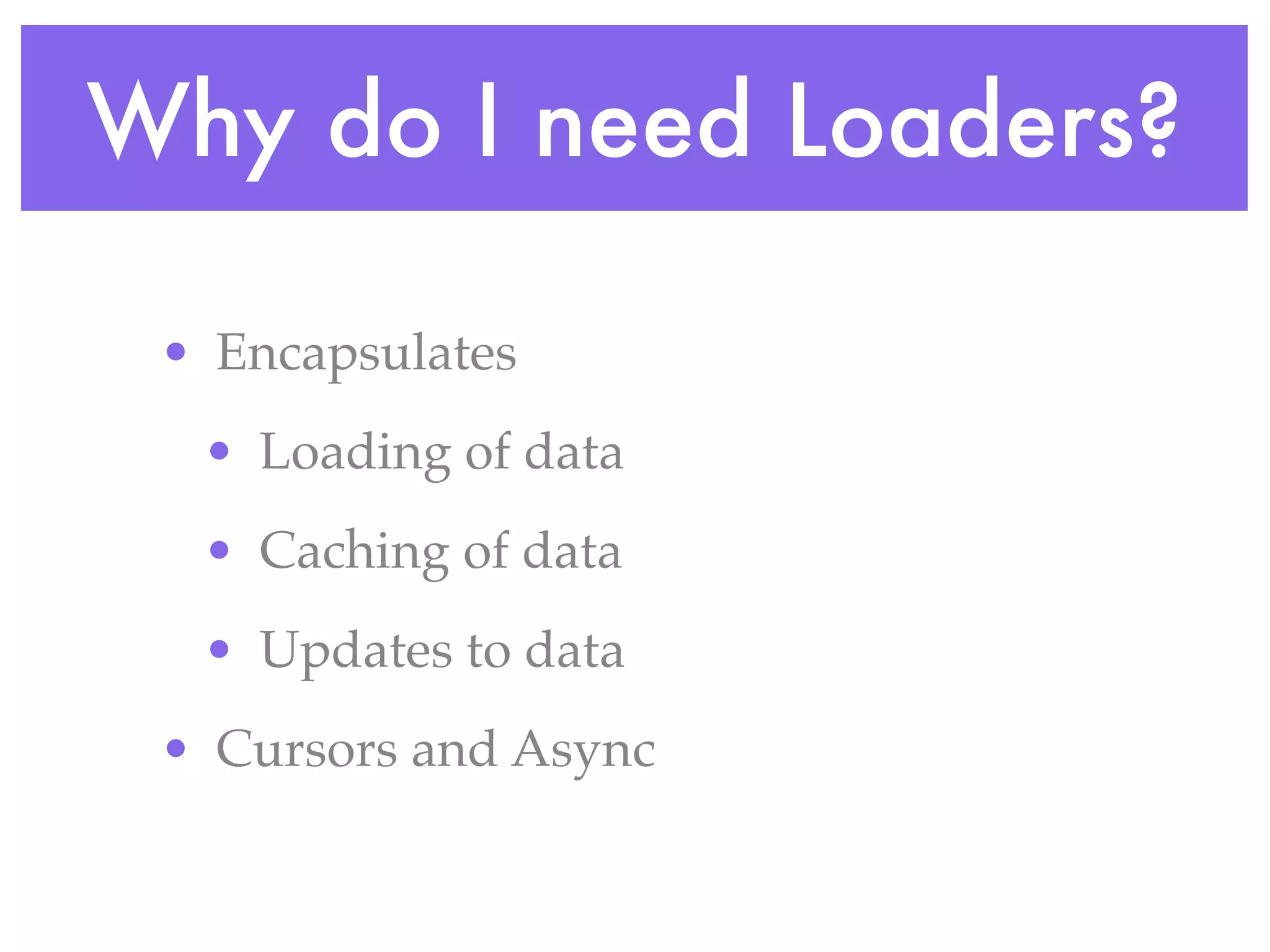 Why do I need Loaders?

 • Encapsulates
  • Loading of data
  • Caching of data
  • Updates to data
 • Cursors and Async
 