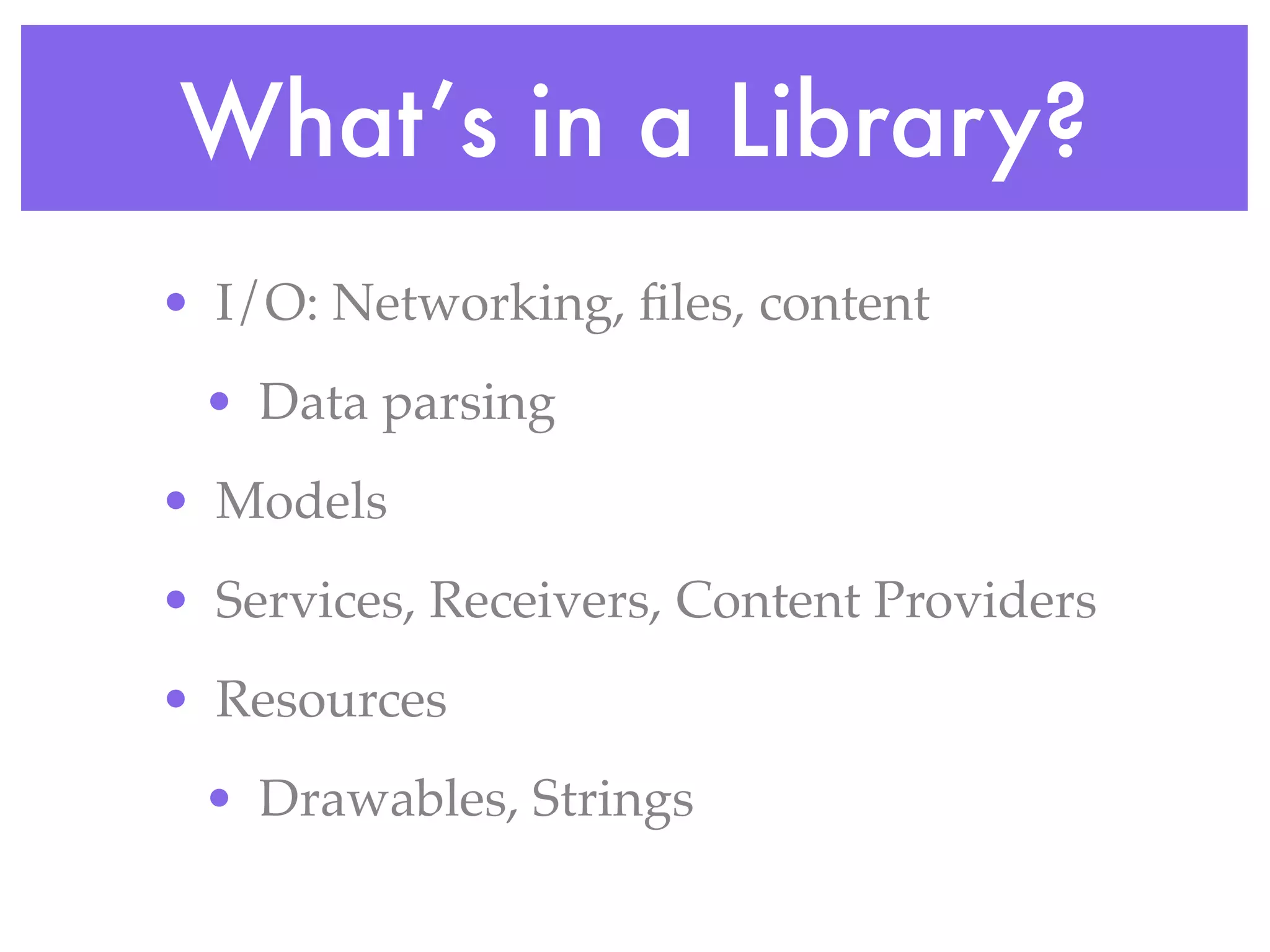 What’s in a Library?
• I/O: Networking, ﬁles, content
 • Data parsing
• Models
• Services, Receivers, Content Providers
• Resources
 • Drawables, Strings
 