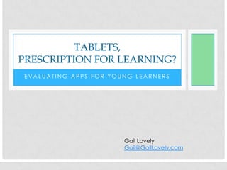 TABLETS,
PRESCRIPTION FOR LEARNING?
 EVALUATING APPS FOR YOUNG LEARNERS




                        Gail Lovely
                        Gail@GailLovely.com
 