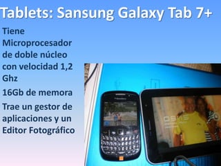 Tablets: Sansung Galaxy Tab 7+
Tiene
Microprocesador
de doble núcleo
con velocidad 1,2
Ghz
16Gb de memora
Trae un gestor de
aplicaciones y un
Editor Fotográfico
 
