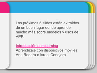 Los próximos 5 slides están extraídos
de un buen lugar donde aprender
mucho más sobre modelos y usos de
APP:
Introducción al mlearning
Aprendizaje con dispositivos móviles
Ana Rodera e Israel Conejero
 