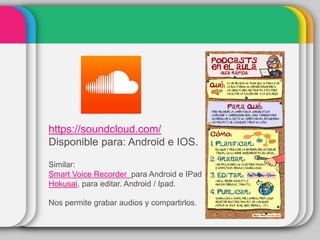 Similar:
Smart Voice Recorder para Android e IPad
Hokusai, para editar. Android / Ipad.
Nos permite grabar audios y compartirlos.
https://soundcloud.com/
Disponible para: Android e IOS.
 