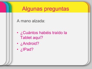 Algunas preguntas
A mano alzada:
• ¿Cuántos habéis traído la
Tablet aquí?
• ¿Android?
• ¿IPad?
 