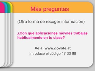 Más preguntas
(Otra forma de recoger información)
¿Con qué aplicaciones móviles trabajas
habitualmente en tu clase?
Ve a: www.govote.at
Introduce el código 17 33 68
 
