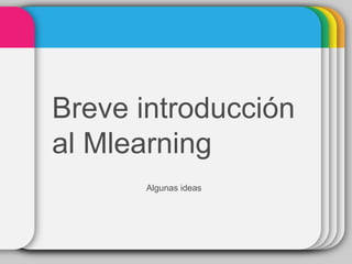 Breve introducción
al Mlearning
Algunas ideas
 