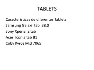 TABLETS
Características de diferentes Tablets
Samsung Galaxi tab 38.0
Sony Xperia Z tab
Acer Iconia tab B1
Coby Kyros Mid 7065
 