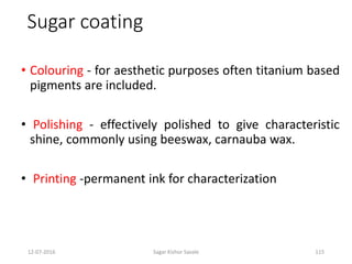 12-07-2016 Sagar Kishor Savale 115
Sugar coating
• Colouring - for aesthetic purposes often titanium based
pigments are included.
• Polishing - effectively polished to give characteristic
shine, commonly using beeswax, carnauba wax.
• Printing -permanent ink for characterization
 