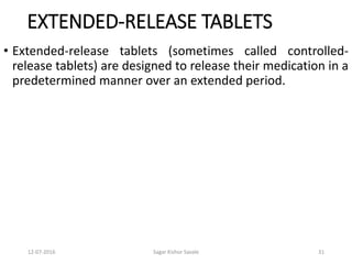 12-07-2016 Sagar Kishor Savale 31
EXTENDED-RELEASE TABLETS
• Extended-release tablets (sometimes called controlled-
release tablets) are designed to release their medication in a
predetermined manner over an extended period.
 