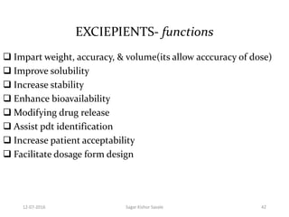 EXCIEPIENTS- functions
 Impart weight, accuracy, & volume(its allow acccuracy of dose)
 Improve solubility
 Increase stability
 Enhance bioavailability
 Modifying drug release
 Assist pdt identification
 Increase patient acceptability
 Facilitate dosage form design
4212-07-2016 Sagar Kishor Savale
 