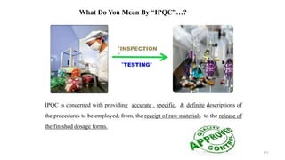 What Do You Mean By “IPQC”…?
IPQC is concerned with providing accurate , specific, & definite descriptions of
the procedures to be employed, from, the receipt of raw materials to the release of
the finished dosage forms.
“INSPECTION
”
“TESTING”
111
 