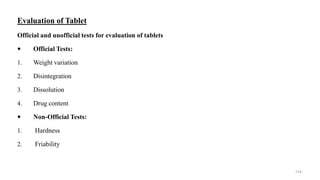 Evaluation of Tablet
Official and unofficial tests for evaluation of tablets
 Official Tests:
1. Weight variation
2. Disintegration
3. Dissolution
4. Drug content
 Non-Official Tests:
1. Hardness
2. Friability
114
 