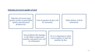 Selection of correct quality of steel
Selection of correct steel
quality results in good tablet
quality and increased
productivity.
Life of punches & dies will
be increased.
Tablet defects will be
minimized.
Also problems like damage
to the tablet compression
machine and punch sets will
be eliminated.
So it is important to select
correct quality of steel for
punches & dies
153
 
