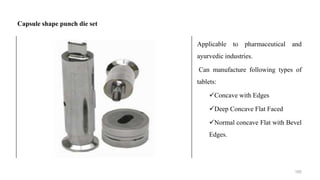 Applicable to pharmaceutical and
ayurvedic industries.
Can manufacture following types of
tablets:
Concave with Edges
Deep Concave Flat Faced
Normal concave Flat with Bevel
Edges.
Capsule shape punch die set
165
 
