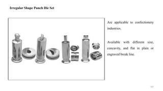 Are applicable to confectionery
industries.
Available with different size,
concavity, and flat in plain or
engraved break line.
Irregular Shape Punch Die Set
167
 