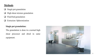 Methods
 Single pot granulation
 High shear mixture granulation
 Fluid bed granulation
 Extrusion- Spheronization
30
Single pot granulation:
The granulation is done in a normal high
shear processor and dried in same
equipment.
 