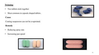 Twinning
• Two tablets stick together.
• Most common in capsule shaped tablets .
Cause
Coating suspension can not be evaporated.
Remedy
• Reducing spray rate
• Increasing pan speed
96
 