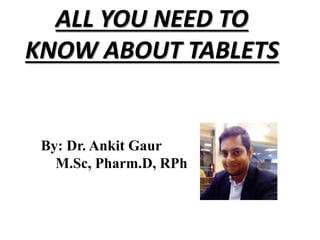 ALL YOU NEED TO
KNOW ABOUT TABLETS
By: Dr. Ankit Gaur
M.Sc, Pharm.D, RPh
 