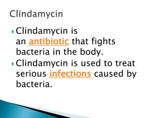  Clindamycin is
an antibiotic that fights
bacteria in the body.
 Clindamycin is used to treat
serious infections caused by
bacteria.
 