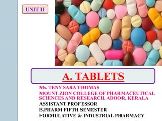 UNIT II
A. TABLETS
Ms. TENY SARA THOMAS
MOUNT ZION COLLEGE OF PHARMACEUTICAL
SCIENCES AND RESEARCH, ADOOR, KERALA
ASSISTANT PROFESSOR
B.PHARM FIFTH SEMESTER
FORMULATIVE & INDUSTRIAL PHARMACY
 