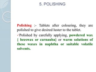 5. POLISHING
Polishing :- Tablets after colouring, they are
polished to give desired luster to the tablet.
Polished by carefully applying, powdered wax
{ beeswax or carnauba} or warm solutions of
these waxes in naphtha or suitable volatile
solvents.
 