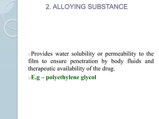 2. ALLOYING SUBSTANCE
oProvides water solubility or permeability to the
film to ensure penetration by body fluids and
therapeutic availability of the drug.
oE.g – polyethylene glycol
 