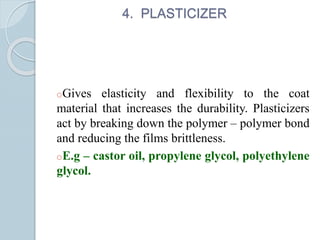 4. PLASTICIZER
oGives elasticity and flexibility to the coat
material that increases the durability. Plasticizers
act by breaking down the polymer – polymer bond
and reducing the films brittleness.
oE.g – castor oil, propylene glycol, polyethylene
glycol.
 