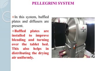 PELLEGRINI SYSTEM
In this system, baffled
plates and diffusers are
present.
Baffled plates are
installed to improve
blending and turning
over the tablet bed.
This also helps in
distributing the drying
air uniformly.
 