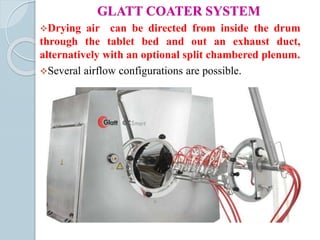 GLATT COATER SYSTEM
Drying air can be directed from inside the drum
through the tablet bed and out an exhaust duct,
alternatively with an optional split chambered plenum.
Several airflow configurations are possible.
 
