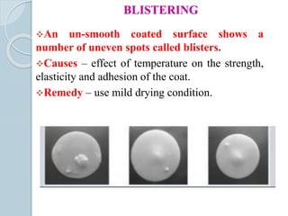 BLISTERING
An un-smooth coated surface shows a
number of uneven spots called blisters.
Causes – effect of temperature on the strength,
elasticity and adhesion of the coat.
Remedy – use mild drying condition.
 