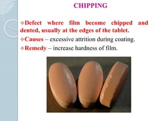 CHIPPING
Defect where film become chipped and
dented, usually at the edges of the tablet.
Causes – excessive attrition during coating.
Remedy – increase hardness of film.
 