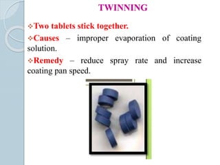TWINNING
Two tablets stick together.
Causes – improper evaporation of coating
solution.
Remedy – reduce spray rate and increase
coating pan speed.
 