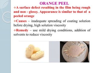 ORANGE PEEL
A surface defect resulting in the film being rough
and non - glossy. Appearance is similar to that of a
peeled orange
Causes – inadequate spreading of coating solution
before drying, high solution viscosity
Remedy – use mild drying conditions, addition of
solvents to reduce viscosity
 