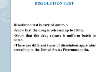 DISSOLUTION TEST
Dissolution test is carried out to :-
Show that the drug is released up to 100%.
Show that the drug release is uniform batch to
batch.
There are different types of dissolution apparatus
according to the United States Pharmacopoeia.
 