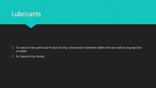 Lubricants
 To reduce inter particular friction during compression between tablet and due wall during ejection
of tablet
 Ex: talcand mg sterate
 