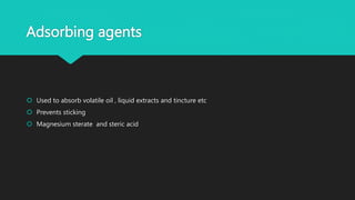 Adsorbing agents
 Used to absorb volatile oil , liquid extracts and tincture etc
 Prevents sticking
 Magnesium sterate and steric acid
 